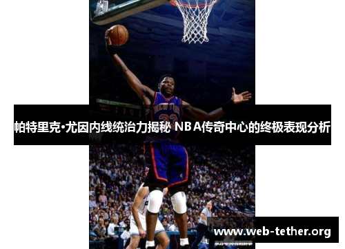 帕特里克·尤因内线统治力揭秘 NBA传奇中心的终极表现分析