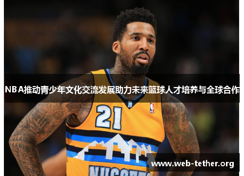 NBA推动青少年文化交流发展助力未来篮球人才培养与全球合作